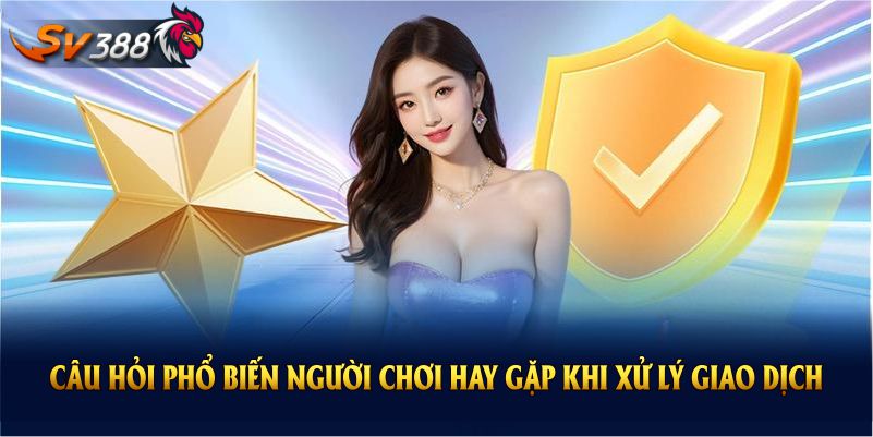 Những câu hỏi phổ biến người chơi hay gặp khi xử lý giao dịch tại SV388